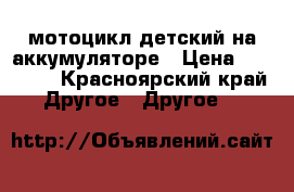 мотоцикл детский на аккумуляторе › Цена ­ 10 000 - Красноярский край Другое » Другое   